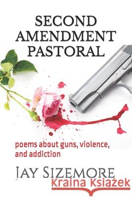 Second Amendment Pastoral: poems about guns, violence, and addiction Sizemore, Jay 9781718684836 Createspace Independent Publishing Platform - książka