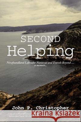 Second Helping: Newfoundland Labrador Nunavut and Travels Beyond . . . . a Memoir.. John P. Christopher 9781490782539 Trafford Publishing - książka