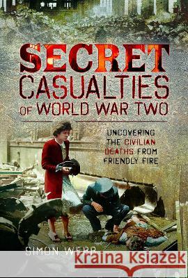 Secret Casualties of World War Two: Uncovering the Civilian Deaths from Friendly Fire Simon Webb 9781399021234 Pen and Sword History - książka