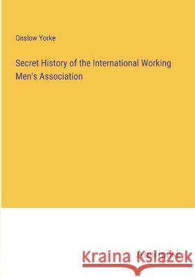 Secret History of the International Working Men's Association Onslow Yorke   9783382171360 Anatiposi Verlag - książka