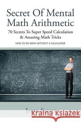 Secret of Mental Math Arithmetic: 70 Secrets to Super Speed Calculation & Amazing Math Tricks: How to Do Math Without a Calculator Jason Scotts 9781628841770 Speedy Publishing Books - książka