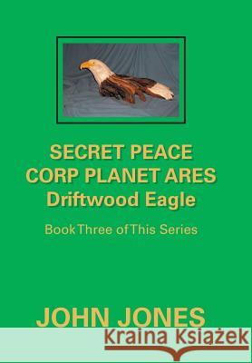 Secret Peace Corp Planet Ares Driftwood Eagle: Book Three of This Series Former Professor of Poetry John Jones (Oxford University) 9781796012576 Xlibris Us - książka