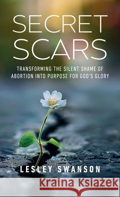 Secret Scars: Transforming The Silent Shame of Abortion into Purpose for God's Glory Swanson, Lesley 9798891853720 Hope*books - książka