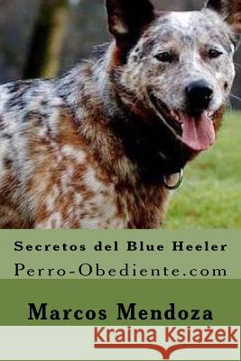 Secretos del Blue Heeler: Perro-Obediente.com Marcos Mendoza 9781519793669 Createspace Independent Publishing Platform - książka