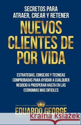 Secretos para Atraer, Crear y Retener Nuevos Clientes De Por Vida: Estrategias, consejos y técnicas para hacer crecer CUALQUIER negocio, hasta en las George, Eduardo 9780989440028 So Cal Legal - książka