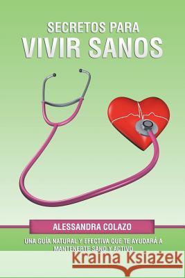 Secretos Para Vivir Sanos: Una Guía Natural Y Efectiva Que Te Ayudará a Mantenerte Sano Y Activo Alessandra Colazo 9781506524597 Palibrio - książka