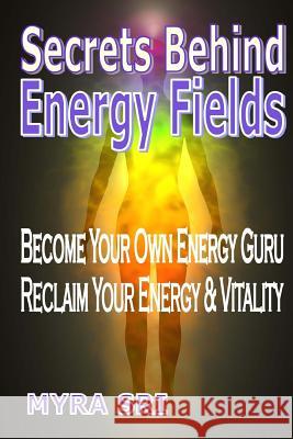 Secrets Behind Energy Fields: Become Your Own Energy Guru, Reclaim Your Energy & Vitality Myra Sri 9781516808113 Createspace - książka