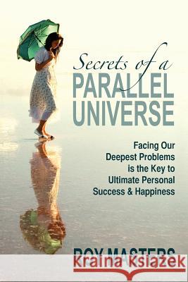 Secrets of a Parallel Universe: Facing Our Deepest Problems is the Key to Ultimate Personal Success & Happiness Masters, Roy 9781463771478 Createspace - książka