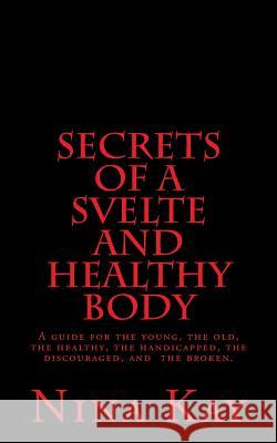 Secrets of a Svelte and Healthy Body: A guide for the young, the old, the handicapped, the discouraged, and the broken Kay, Nina 9781503375543 Createspace Independent Publishing Platform - książka
