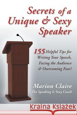 Secrets of a Unique & Sexy Speaker: 155 Vital, Quick & Helpful Tips for Writing Your Speech, Facing the Audience & Overcoming Fear! Marion Claire 9781452565248 Balboa Press - książka