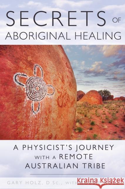 Secrets of Aboriginal Healing: A Physicist's Journey with a Remote Australian Tribe Holz, Gary 9781591431756 Inner Traditions Bear and Company - książka