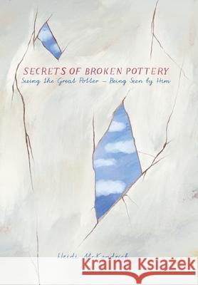 Secrets of Broken Pottery: Seeing the Great Potter - Being Seen by Him Heidi McKendrick 9781777636609 Heidi McKendrick - książka