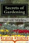 Secrets of Gardening: How to Have a Successful Garden Juliet Styles 9781523903276 Createspace Independent Publishing Platform