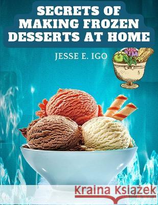 Secrets of Making Frozen Desserts at Home: 150 Tested Recipes Easier, More Economical, More Delicious Jesse E Igo   9781805477327 Intell Book Publishers - książka