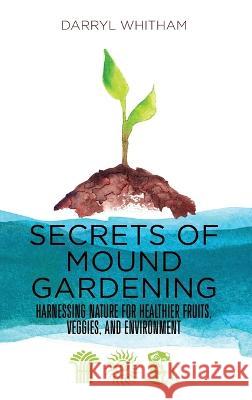 Secrets of Mound Gardening: Harnessing Nature for Healthier Fruits, Veggies, and Environment Darryl Whitham 9781736313626 Green Garden Systems - książka