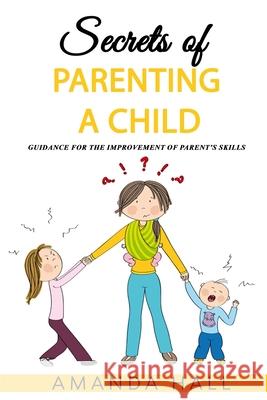 Secrets of Parenting a Child: Guidance for the Improvement of Parent's Skills Amanda Hall 9781092749275 Independently Published - książka