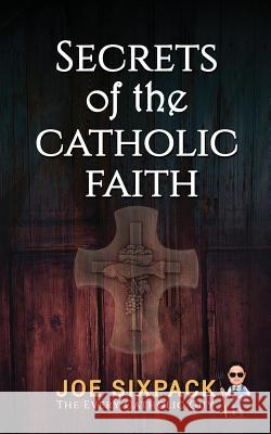 Secrets of the Catholic Faith: Joe Sixpack Teaches You Things About the Catholic Church You Never Imagined! The Every Catholic Guy, Joe Sixpack- 9780578438672 Cassock Media, LLC - książka
