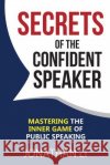 Secrets of the Confident Speaker: Mastering the Inner Game of Public Speaking MR Jonathan Li 9781507618592 Createspace