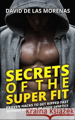 Secrets of the Super Fit: Proven Hacks to Get Ripped Fast Without Steroids or Good Genetics David D 9781539899099 Createspace Independent Publishing Platform - książka