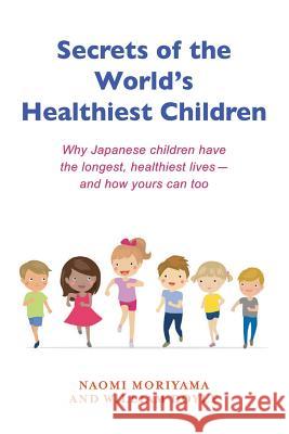 Secrets of the World's Healthiest Children: Why Japanese Children Have the Longest, Healthiest Lives - And How Yours Can Too Naomi Moriyama William Doyle 9781535239936 Createspace Independent Publishing Platform - książka
