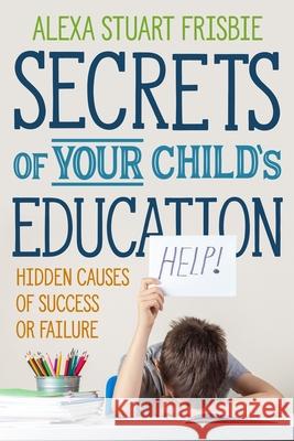 Secrets of Your Child's Education: Hidden Causes of Success or Failure Alexa Frisbie Chloe Annetts 9781735846040 Mediacs Books - książka