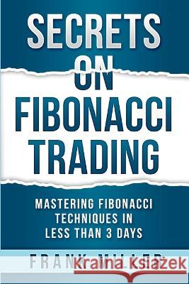 Secrets on Fibonacci Trading: Mastering Fibonacci Techniques In Less Than 3 Days Frank Miller   9781957999081 Driven Trader - książka