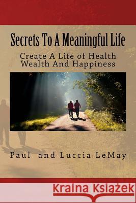 Secrets To A Meaningful Life: Create A Life Of Health Wealth And Happiness Lemay, Luccia 9781540393357 Createspace Independent Publishing Platform - książka