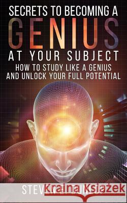 Secrets To Becoming A Genius At Your Subject: How to Study Like A Genius & Unlock Your Full Potential (Study Skills, Effective Learning, Smart Thinkin Dunlop, Steven E. 9781515176206 Createspace - książka