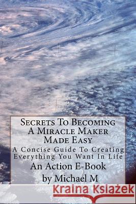 Secrets To Becoming A Miracle Maker Made Easy: A Concise Guide To Creating Everything You Want In Life Publications, Action E. 9781515164487 Createspace - książka
