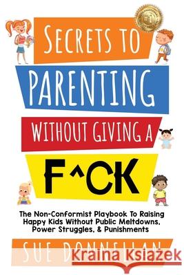 Secrets to Parenting Without Giving a F^ck: The Non-Conformist Playbook to Raising Happy Kids Without Public Meltdowns, Power Struggles, & Punishments Sue Donnellan 9780578843834 Ask Mom Publishing - książka