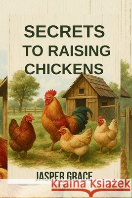 Secrets to raising chickens: Essential Tips for Successful Chicken Raising Grace, Jasper 9798290069814 Independently Published - książka