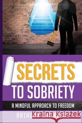 Secrets To Sobriety: A Mindful Approach To Freedom Anthony Chambers 9781386068761 Draft2dgitial.com - książka