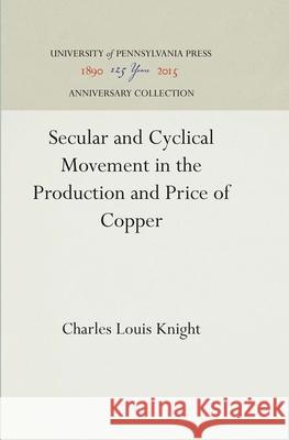 Secular and Cyclical Movement in the Production and Price of Copper Charles Louis Knight 9781512812640 University of Pennsylvania Press - książka