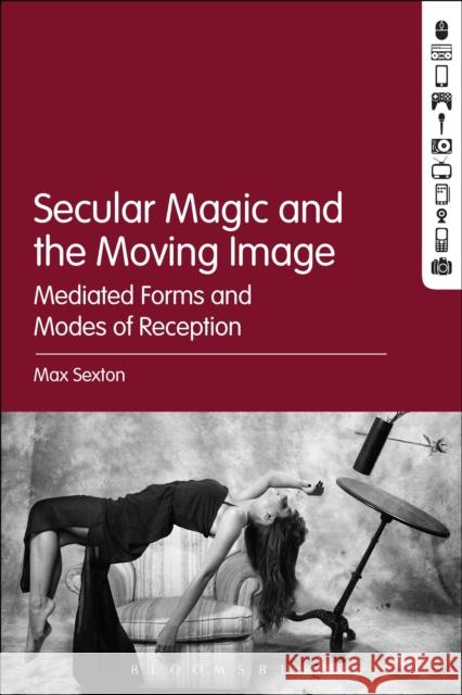 Secular Magic and the Moving Image: Mediated Forms and Modes of Reception Max Sexton 9781501320934 Bloomsbury Academic - książka