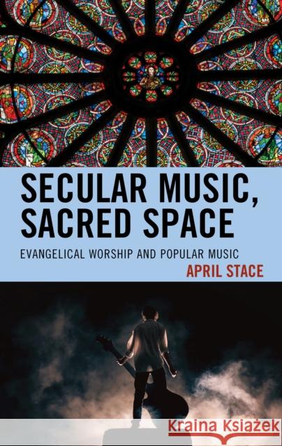 Secular Music, Sacred Space: Evangelical Worship and Popular Music April Stace 9781498542173 Lexington Books - książka