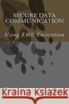 Secure Data Communication: Using XML Encryption MR Shambhulal Verma 9781475215908 Createspace