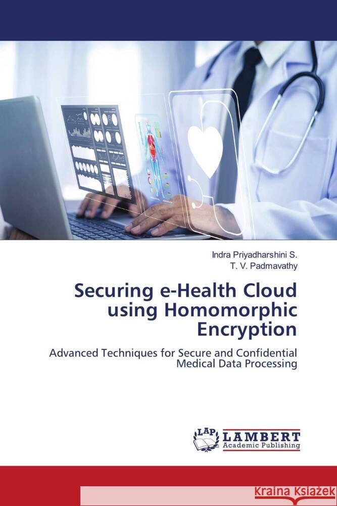 Securing e-Health Cloud using Homomorphic Encryption Indra Priyadharshin T. V. Padmavathy 9786208010201 LAP Lambert Academic Publishing - książka