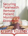 Securing Telehealth Remote Patient Monitoring Ecosystem National Institute of Standards and Tech 9781790128051 Independently Published