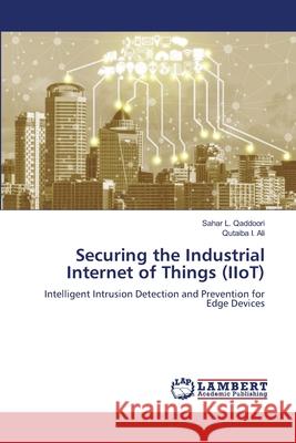Securing the Industrial Internet of Things (IIoT) Qaddoori, Sahar L., Ali, Qutaiba I. 9786208454906 LAP Lambert Academic Publishing - książka
