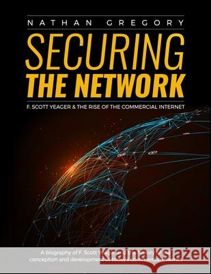 Securing the Network: F. Scott Yeager and the Rise of the Commercial Internet Nathan Gregory 9781520155586 Independently Published - książka