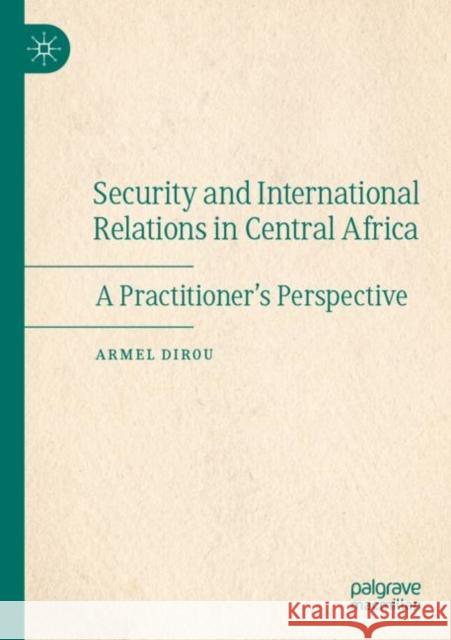 Security and International Relations in Central Africa: A Practitioner’s Perspective Armel Dirou 9783030895990 Palgrave MacMillan - książka