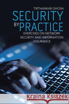 Security by Practice: Exercises on Network Security and Information Assurance Tirthankar Ghosh 9781483461656 Lulu Publishing Services - książka