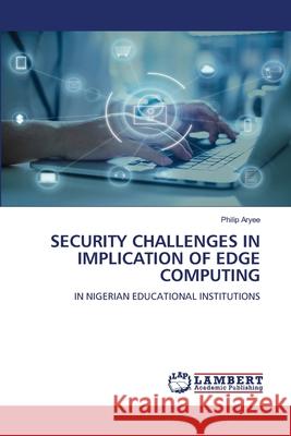 SECURITY CHALLENGES IN IMPLICATION OF EDGE COMPUTING Aryee, Philip 9786208498177 LAP Lambert Academic Publishing - książka