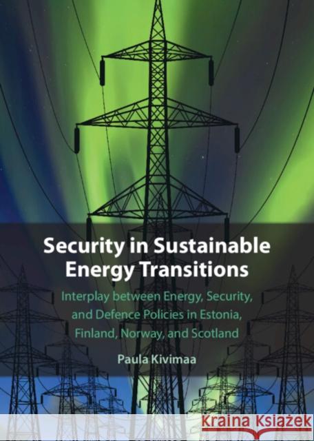 Security in Sustainable Energy Transitions: Interplay between Energy, Security, and Defence Policies in Estonia, Finland, Norway, and Scotland Paula (Finnish Environment Institute) Kivimaa 9781009368162 Cambridge University Press - książka
