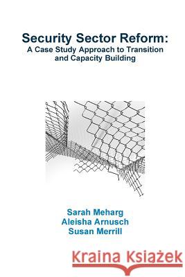 Security Sector Reform: A Case Study Approach to Transition and Capacity Building Sarah Meharg Aleisha Arnusch Susan Merrill 9781300051442 Lulu.com - książka