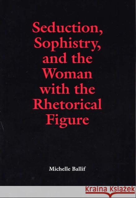 Seduction, Sophistry, and the Woman with the Rhetorical Figure Ballif, Michelle 9780809323333 Southern Illinois University Press - książka