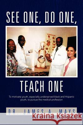 See One, Do One, Teach One: To Motivate Youth, Especially Underserved Black and Hispanic Youth, to Pursue the Medical Profession Mays, James a. 9781462893065 Xlibris Corporation - książka