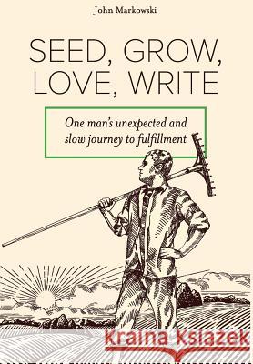 Seed, Grow, Love, Write: One man's unexpected and slow journey to fulfillment Markowski, John T. 9780692107676 John Markowski - książka