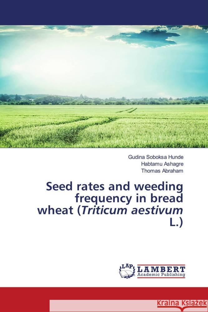 Seed rates and weeding frequency in bread wheat (Triticum aestivum L.) Soboksa Hunde, Gudina, Ashagre, Habtamu, Abraham, Thomas 9786204198576 LAP Lambert Academic Publishing - książka