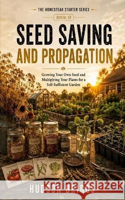 Seed Saving and Propagation: Growing Your Own Seed and Multiplying Your Plants for a Self-Sufficient Garden Briggs, Hudson 9798189586026 Independently Published - książka
